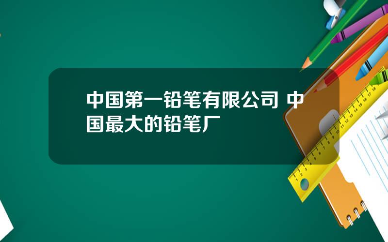 中国第一铅笔有限公司 中国最大的铅笔厂